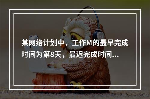 某网络计划中，工作M的最早完成时间为第8天，最迟完成时间为第