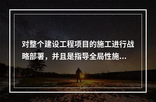 对整个建设工程项目的施工进行战略部署，并且是指导全局性施工的