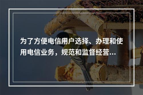 为了方便电信用户选择、办理和使用电信业务，规范和监督经营者的