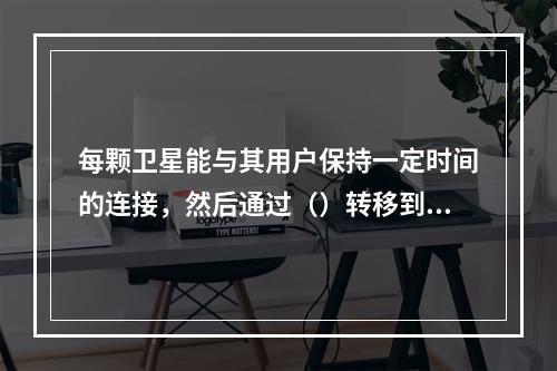 每颗卫星能与其用户保持一定时间的连接，然后通过（）转移到另一