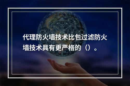 代理防火墙技术比包过滤防火墙技术具有更严格的（）。