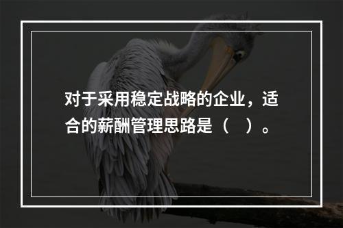 对于采用稳定战略的企业，适合的薪酬管理思路是（　）。