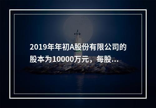 2019年年初A股份有限公司的股本为10000万元，每股面值