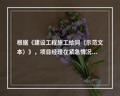 根据《建设工程施工给同（示范文本）》，项目经理在紧急情况下有