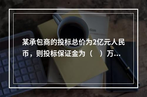 某承包商的投标总价为2亿元人民币，则投标保证金为（　）万元，