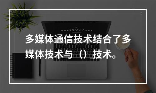 多媒体通信技术结合了多媒体技术与（）技术。