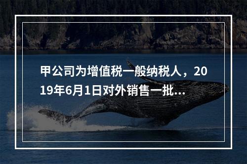 甲公司为增值税一般纳税人，2019年6月1日对外销售一批商品