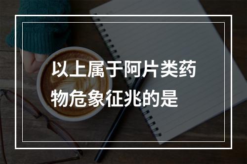 以上属于阿片类药物危象征兆的是