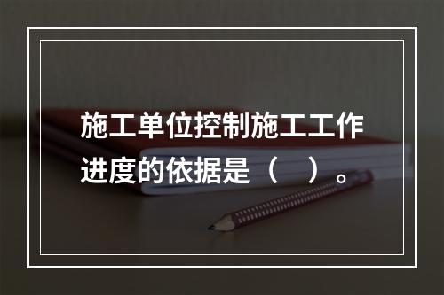 施工单位控制施工工作进度的依据是（　）。