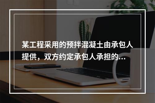 某工程采用的预拌混凝土由承包人提供，双方约定承包人承担的价格