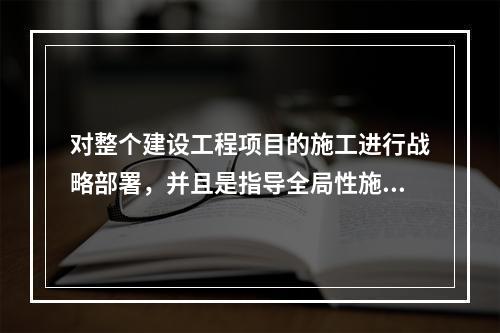 对整个建设工程项目的施工进行战略部署，并且是指导全局性施工的