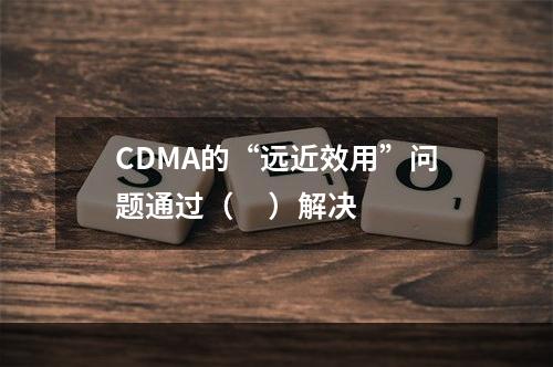 CDMA的“远近效用”问题通过（     ）解决