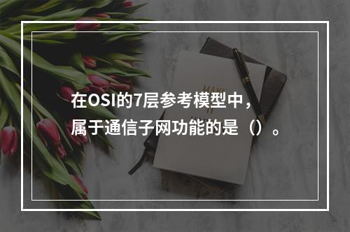 在OSI的7层参考模型中，属于通信子网功能的是（）。