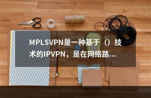 MPLSVPN是一种基于（）技术的IPVPN，是在网络路由和