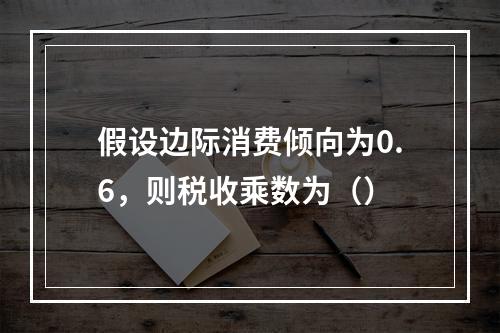 假设边际消费倾向为0.6，则税收乘数为（）