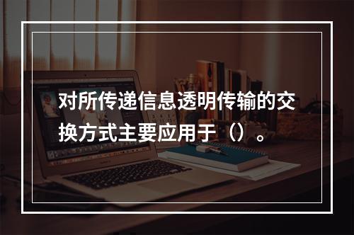 对所传递信息透明传输的交换方式主要应用于（）。