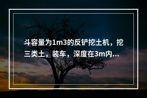 斗容量为1m3的反铲挖土机，挖三类土，装车，深度在3m内，小