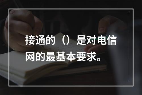 接通的（）是对电信网的最基本要求。