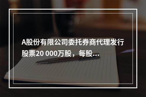 A股份有限公司委托券商代理发行股票20 000万股，每股面值