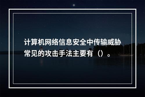 计算机网络信息安全中传输威胁常见的攻击手法主要有（）。