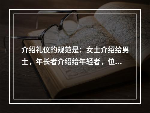 介绍礼仪的规范是：女士介绍给男士，年长者介绍给年轻者，位尊者