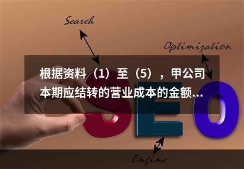 根据资料（1）至（5），甲公司本期应结转的营业成本的金额是（