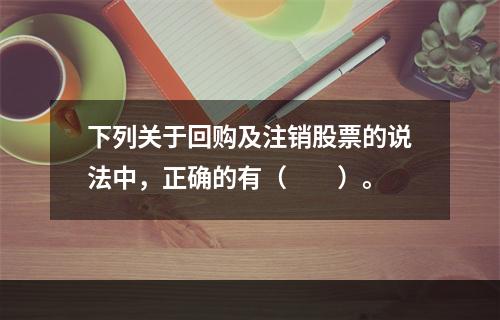 下列关于回购及注销股票的说法中，正确的有（　　）。