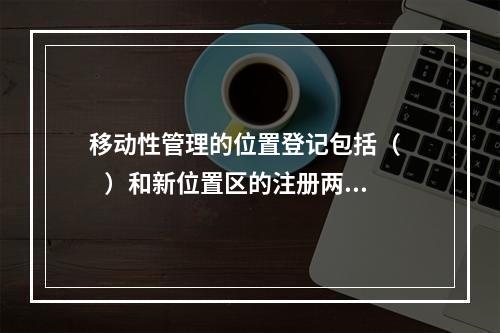 移动性管理的位置登记包括（     ）和新位置区的注册两个过