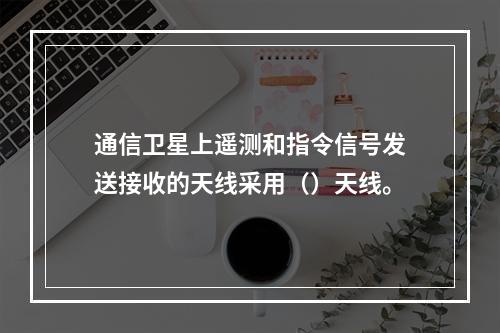 通信卫星上遥测和指令信号发送接收的天线采用（）天线。