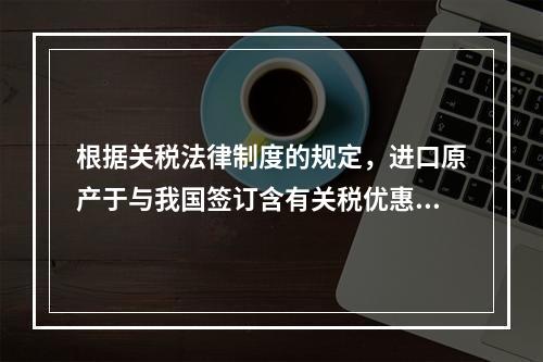 根据关税法律制度的规定，进口原产于与我国签订含有关税优惠条款