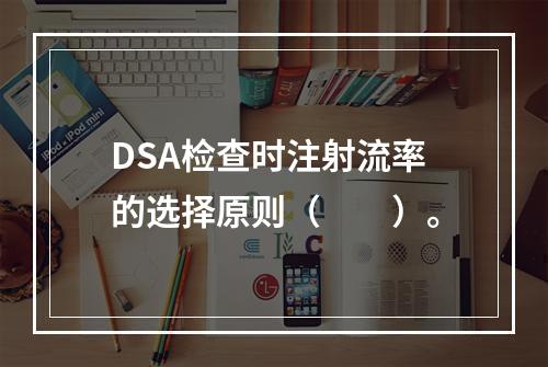 DSA检查时注射流率的选择原则（　　）。