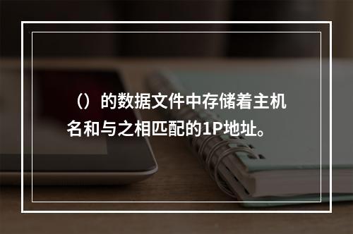 （）的数据文件中存储着主机名和与之相匹配的1P地址。