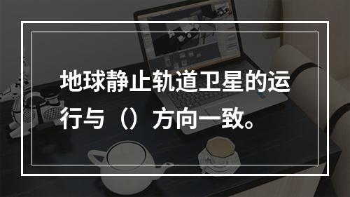 地球静止轨道卫星的运行与（）方向一致。