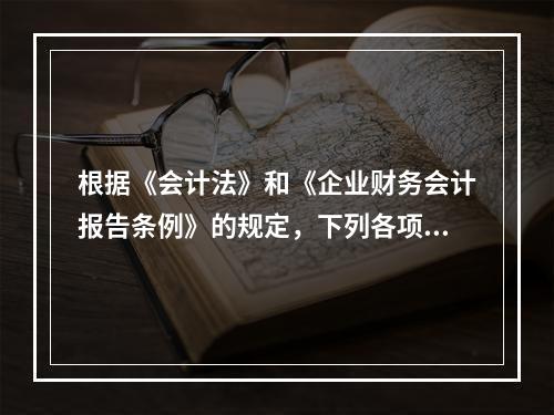 根据《会计法》和《企业财务会计报告条例》的规定，下列各项中，