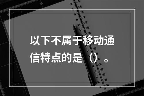 以下不属于移动通信特点的是（）。