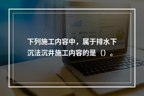 下列施工内容中，属于排水下沉法沉井施工内容的是（）。