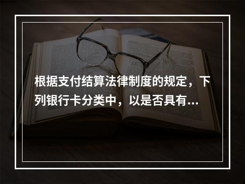 根据支付结算法律制度的规定，下列银行卡分类中，以是否具有透支