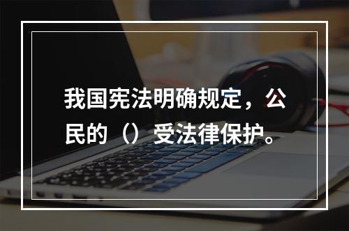 我国宪法明确规定，公民的（）受法律保护。