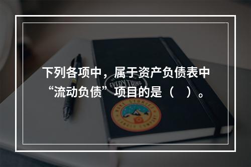 下列各项中，属于资产负债表中“流动负债”项目的是（　）。