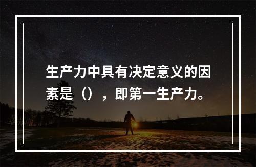 生产力中具有决定意义的因素是（），即第一生产力。