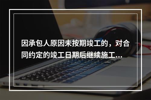 因承包人原因未按期竣工的，对合同约定的竣工日期后继续施工的工