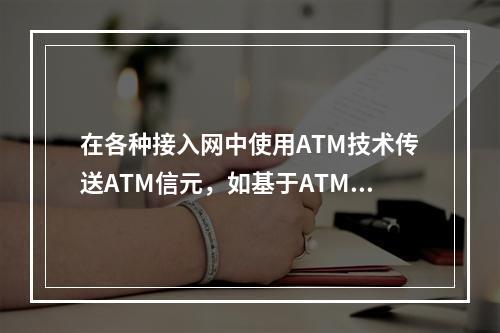 在各种接入网中使用ATM技术传送ATM信元，如基于ATM的无