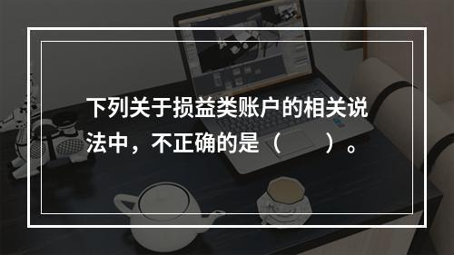 下列关于损益类账户的相关说法中，不正确的是（　　）。