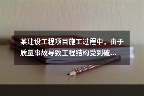 某建设工程项目施工过程中，由于质量事故导致工程结构受到破坏，