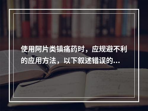 使用阿片类镇痛药时，应规避不利的应用方法，以下叙述错误的是