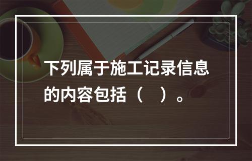 下列属于施工记录信息的内容包括（　）。