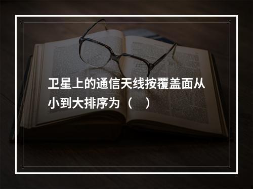 卫星上的通信天线按覆盖面从小到大排序为（     ）