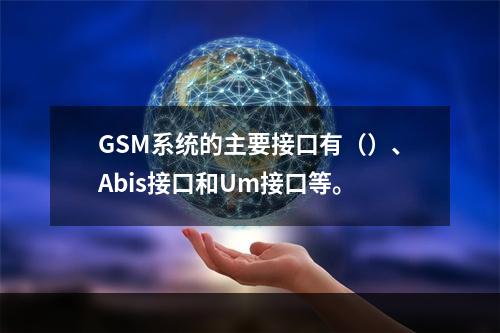 GSM系统的主要接口有（）、Abis接口和Um接口等。