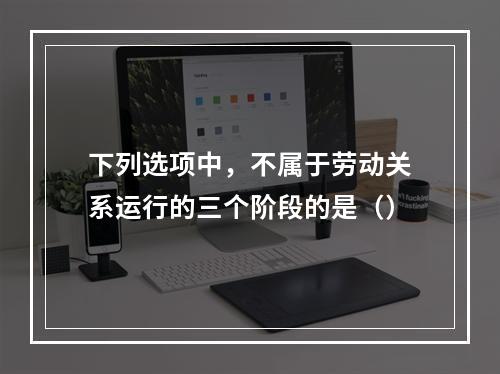 下列选项中，不属于劳动关系运行的三个阶段的是（）