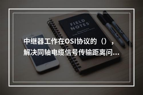 中继器工作在OSI协议的（），解决同轴电缆信号传输距离问题。